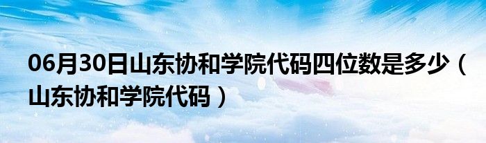 06月30日山东协和学院代码四位数是多少（山东协和学院代码）