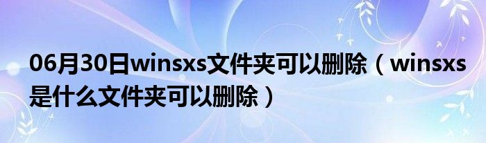 06月30日winsxs文件夹可以删除（winsxs是什么文件夹可以删除）