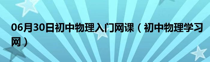 06月30日初中物理入门网课（初中物理学习网）