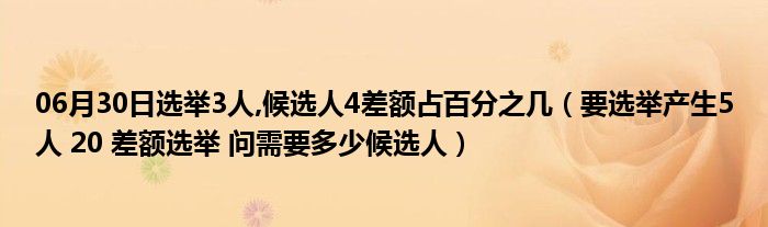 06月30日选举3人,候选人4差额占百分之几（要选举产生5人 20 差额选举 问需要多少候选人）