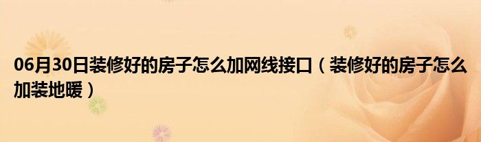 06月30日装修好的房子怎么加网线接口（装修好的房子怎么加装地暖）