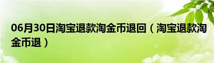 06月30日淘宝退款淘金币退回（淘宝退款淘金币退）