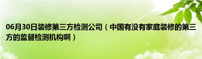 06月30日装修第三方检测公司（中国有没有家庭装修的第三方的监督检测机构啊）