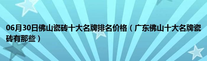 06月30日佛山瓷砖十大名牌排名价格（广东佛山十大名牌瓷砖有那些）