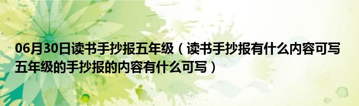 06月30日读书手抄报五年级（读书手抄报有什么内容可写 五年级的手抄报的内容有什么可写）