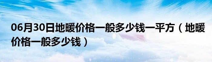 06月30日地暖价格一般多少钱一平方（地暖价格一般多少钱）