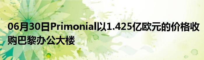 06月30日Primonial以1.425亿欧元的价格收购巴黎办公大楼