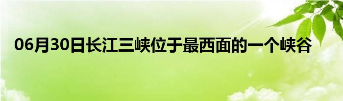 06月30日长江三峡位于最西面的一个峡谷