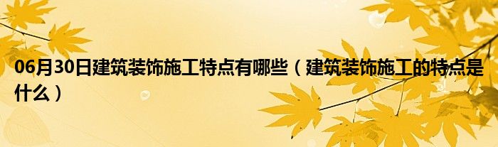 06月30日建筑装饰施工特点有哪些（建筑装饰施工的特点是什么）