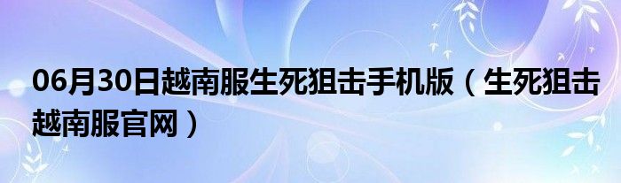 06月30日越南服生死狙击手机版（生死狙击越南服官网）