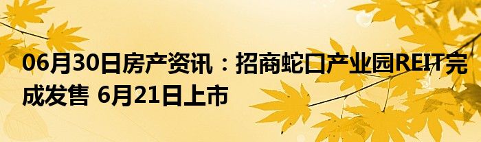 06月30日房产资讯：招商蛇口产业园REIT完成发售 6月21日上市