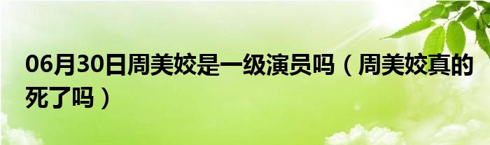 06月30日周美姣是一级演员吗（周美姣真的死了吗）