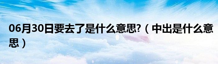 06月30日要去了是什么意思?（中出是什么意思）