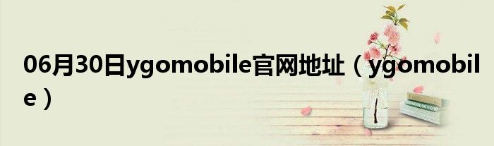 06月30日ygomobile官网地址（ygomobile）