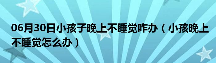 06月30日小孩子晚上不睡觉咋办（小孩晚上不睡觉怎么办）