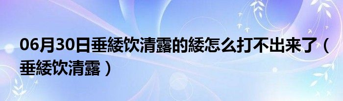 06月30日垂緌饮清露的緌怎么打不出来了（垂緌饮清露）