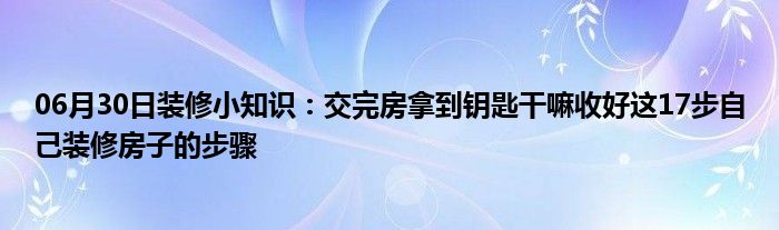 06月30日装修小知识：交完房拿到钥匙干嘛收好这17步自己装修房子的步骤