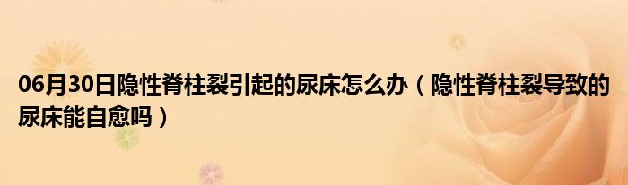 06月30日隐性脊柱裂引起的尿床怎么办（隐性脊柱裂导致的尿床能自愈吗）