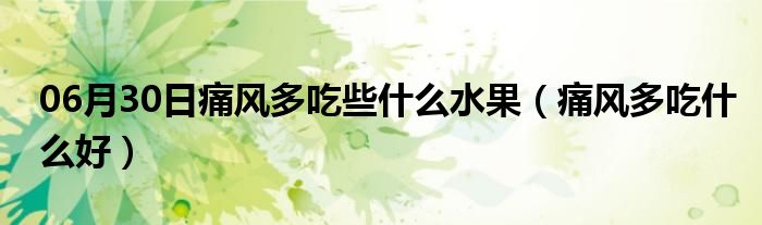 06月30日痛风多吃些什么水果（痛风多吃什么好）