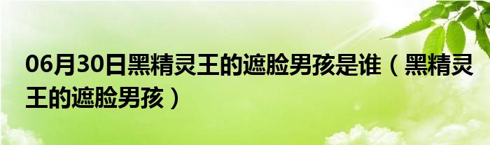 06月30日黑精灵王的遮脸男孩是谁（黑精灵王的遮脸男孩）