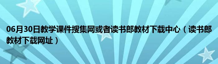 06月30日教学课件搜集网或者读书郎教材下载中心（读书郎教材下载网址）