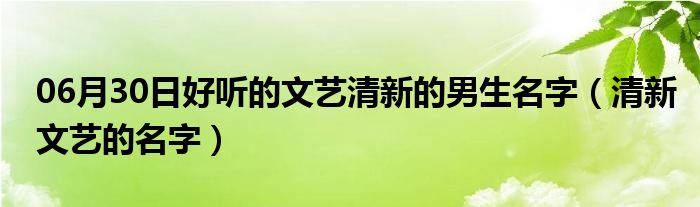 06月30日好听的文艺清新的男生名字（清新文艺的名字）