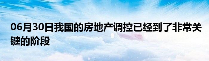 06月30日我国的房地产调控已经到了非常关键的阶段