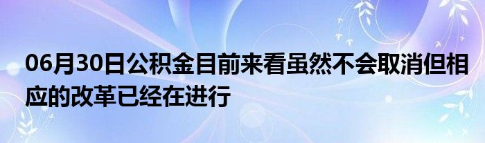 06月30日公积金目前来看虽然不会取消但相应的改革已经在进行