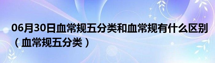 06月30日血常规五分类和血常规有什么区别（血常规五分类）