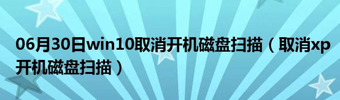 06月30日win10取消开机磁盘扫描（取消xp开机磁盘扫描）