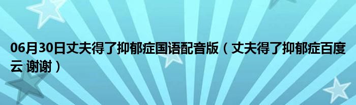 06月30日丈夫得了抑郁症国语配音版（丈夫得了抑郁症百度云 谢谢）