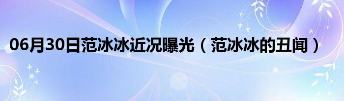 06月30日范冰冰近况曝光（范冰冰的丑闻）