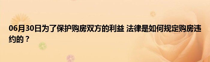 06月30日为了保护购房双方的利益 法律是如何规定购房违约的？