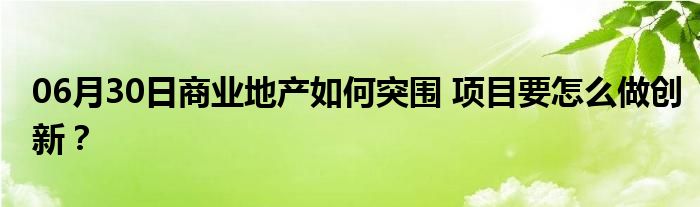 06月30日商业地产如何突围 项目要怎么做创新？