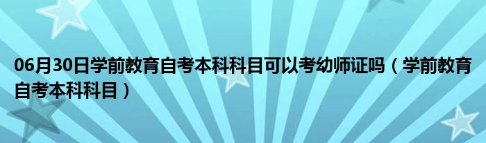 06月30日学前教育自考本科科目可以考幼师证吗（学前教育自考本科科目）