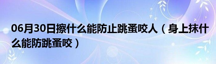 06月30日擦什么能防止跳蚤咬人（身上抹什么能防跳蚤咬）