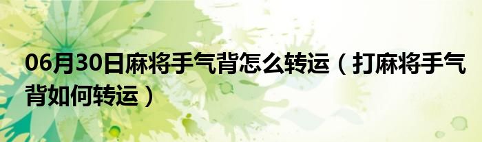 06月30日麻将手气背怎么转运（打麻将手气背如何转运）