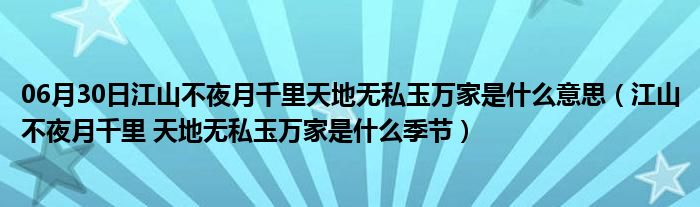 06月30日江山不夜月千里天地无私玉万家是什么意思（江山不夜月千里 天地无私玉万家是什么季节）