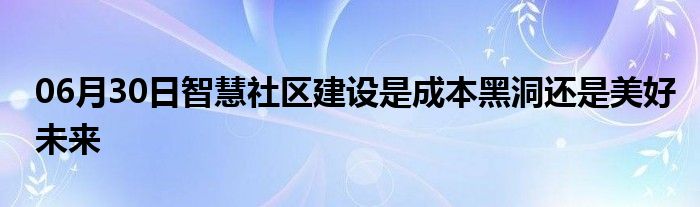 06月30日智慧社区建设是成本黑洞还是美好未来