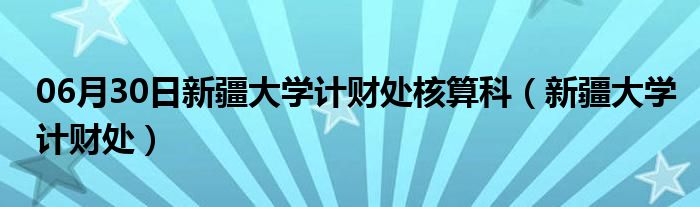 06月30日新疆大学计财处核算科（新疆大学计财处）