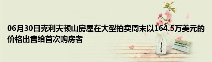 06月30日克利夫顿山房屋在大型拍卖周末以164.5万美元的价格出售给首次购房者