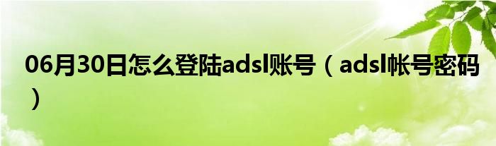 06月30日怎么登陆adsl账号（adsl帐号密码）