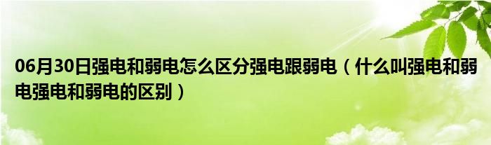 06月30日强电和弱电怎么区分强电跟弱电（什么叫强电和弱电强电和弱电的区别）