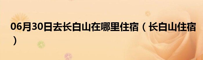 06月30日去长白山在哪里住宿（长白山住宿）