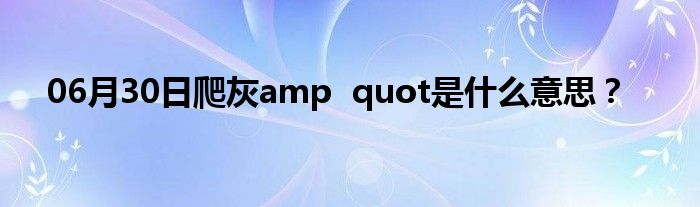 06月30日爬灰amp  quot是什么意思？