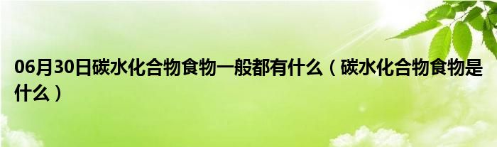 06月30日碳水化合物食物一般都有什么（碳水化合物食物是什么）