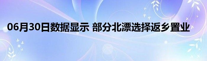 06月30日数据显示 部分北漂选择返乡置业