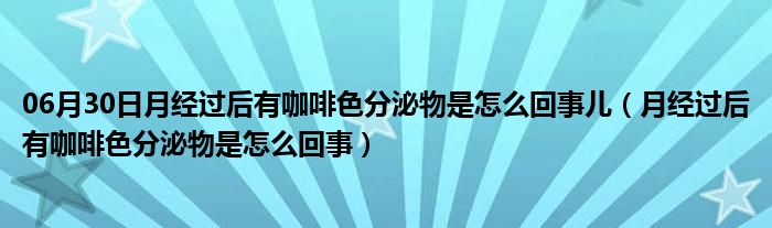 06月30日月经过后有咖啡色分泌物是怎么回事儿（月经过后有咖啡色分泌物是怎么回事）