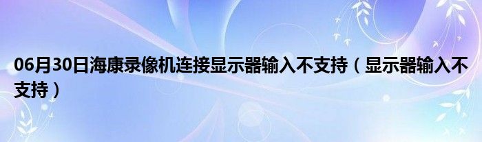 06月30日海康录像机连接显示器输入不支持（显示器输入不支持）