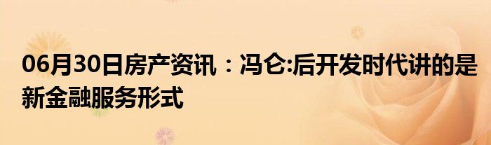 06月30日房产资讯：冯仑:后开发时代讲的是新金融服务形式